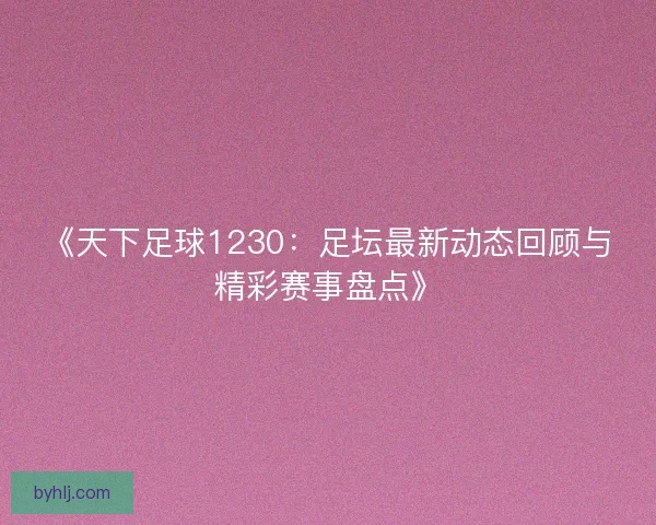 《天下足球1230:足坛最新动态回顾与精彩赛事盘点》 《天下足球1230:足坛最新动态回顾与精彩赛事盘点》