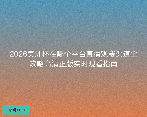2026美洲杯在哪个平台直播观赛渠道全攻略高清正版实时观看指南