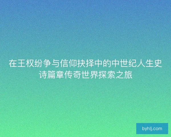 在王权纷争与信仰抉择中的中世纪人生史诗篇章传奇世界探索之旅