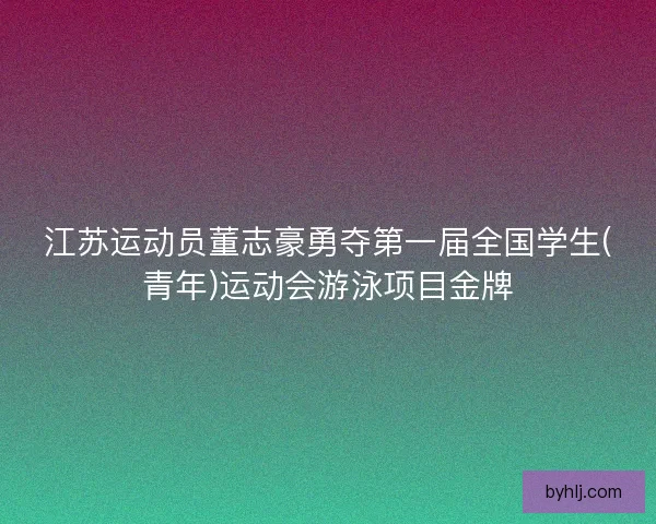 江苏运动员董志豪勇夺第一届全国学生(青年)运动会游泳项目金牌