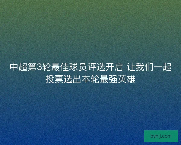 中超第3轮最佳球员评选开启 让我们一起投票选出本轮最强英雄