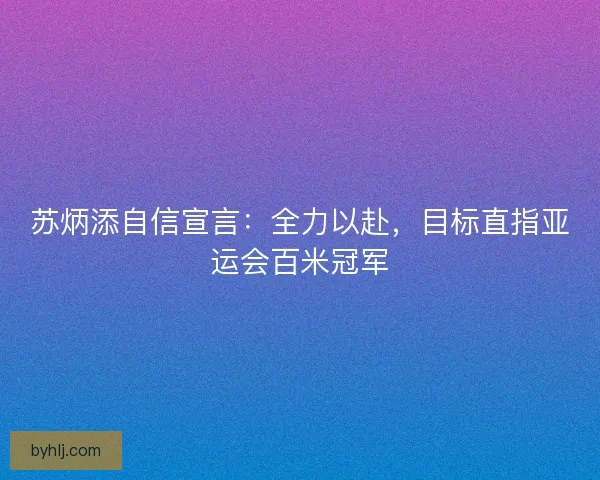 苏炳添自信宣言:全力以赴,目标直指亚运会百米冠军 苏炳添自信宣言:全力以赴,目标直指亚运会百米冠军