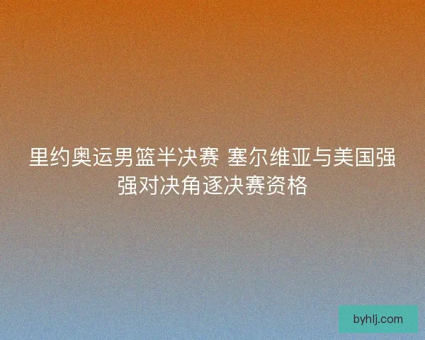 里约奥运男篮半决赛 塞尔维亚与美国强强对决角逐决赛资格
