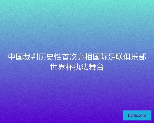 中国裁判历史性首次亮相国际足联俱乐部世界杯执法舞台 中国裁判历史性首次亮相国际足联俱乐部世界杯执法舞台