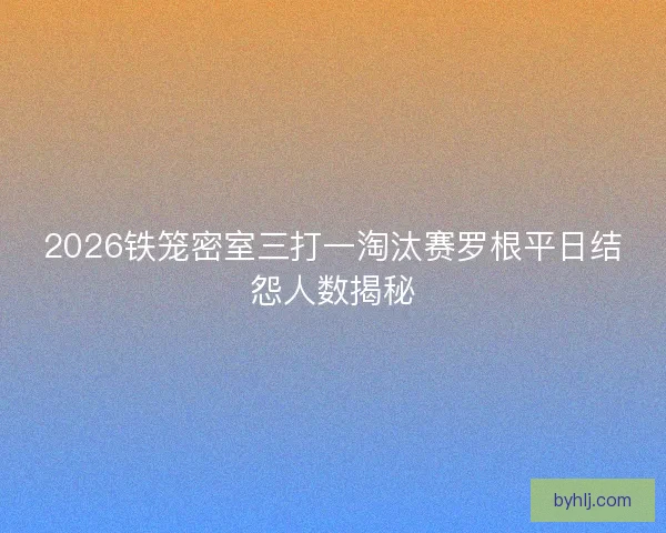 2026铁笼密室三打一淘汰赛罗根平日结怨人数揭秘