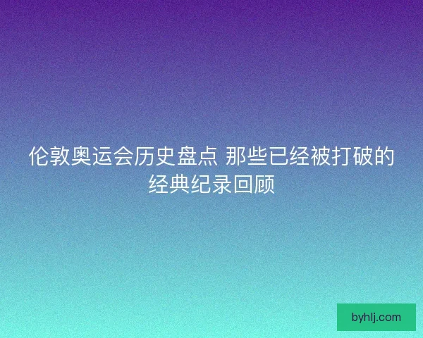 伦敦奥运会历史盘点 那些已经被打破的经典纪录回顾