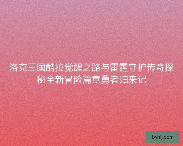 洛克王国酷拉觉醒之路与雷霆守护传奇探秘全新冒险篇章勇者归来记
