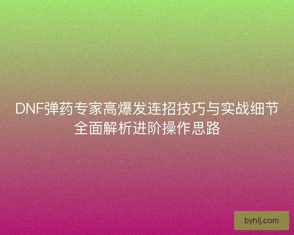 DNF弹药专家高爆发连招技巧与实战细节全面解析进阶操作思路