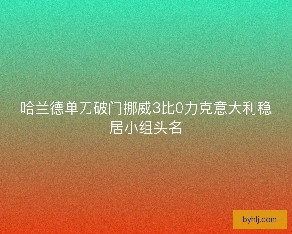 哈兰德单刀破门挪威3比0力克意大利稳居小组头名