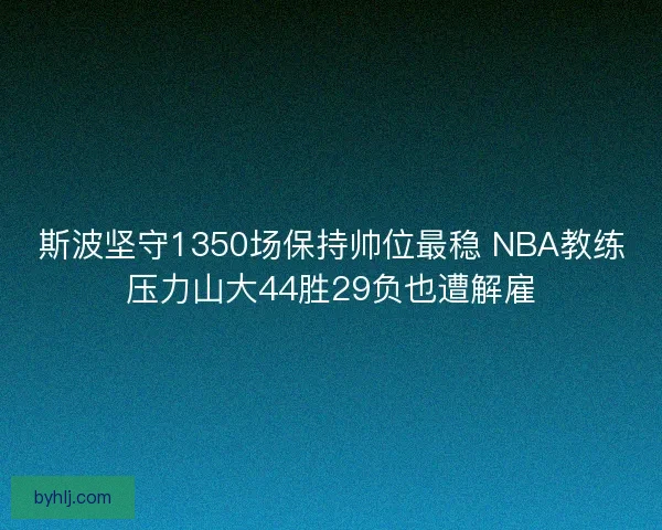 斯波坚守1350场保持帅位最稳 NBA教练压力山大44胜29负也遭解雇