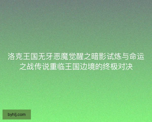 洛克王国无牙恶魔觉醒之暗影试炼与命运之战传说重临王国边境的终极对决