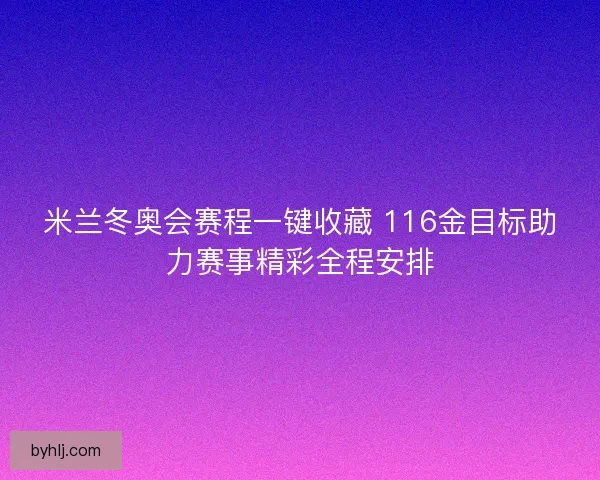 米兰冬奥会赛程一键收藏 116金目标助力赛事精彩全程安排