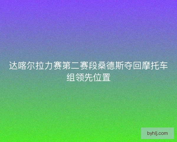 达喀尔拉力赛第二赛段桑德斯夺回摩托车组领先位置