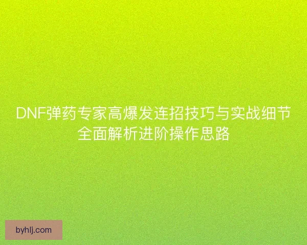 DNF弹药专家高爆发连招技巧与实战细节全面解析进阶操作思路