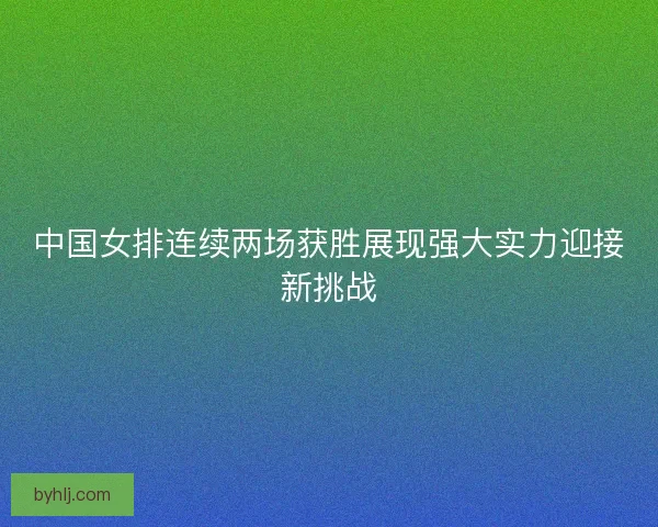 中国女排连续两场获胜展现强大实力迎接新挑战