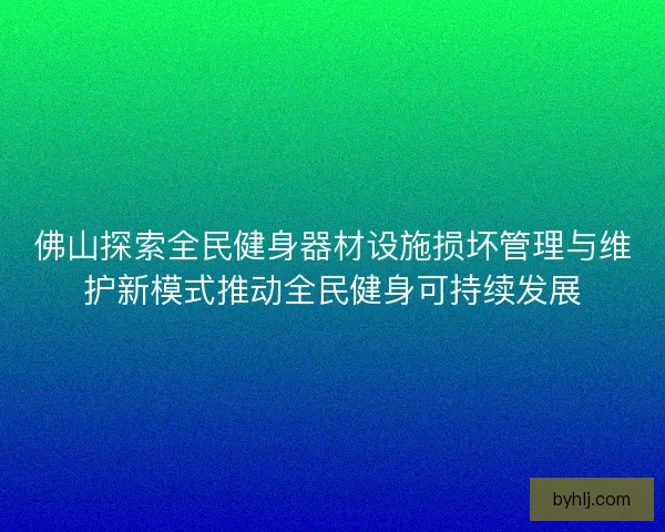 佛山探索全民健身器材设施损坏管理与维护新模式推动全民健身可持续发展