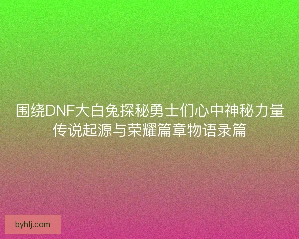围绕DNF大白兔探秘勇士们心中神秘力量传说起源与荣耀篇章物语录篇
