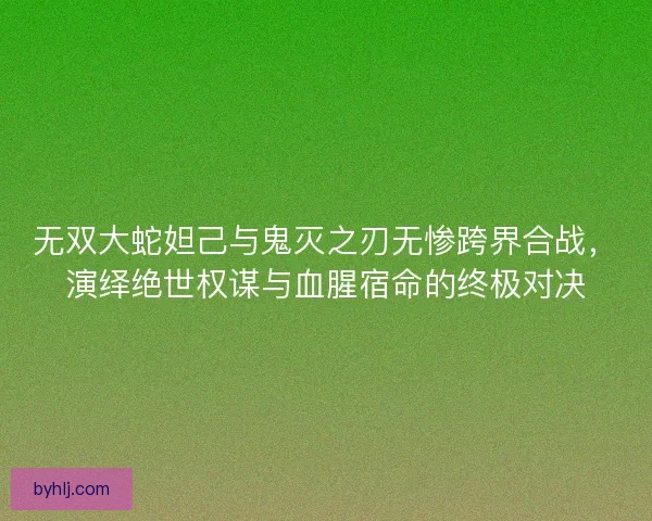无双大蛇妲己与鬼灭之刃无惨跨界合战，演绎绝世权谋与血腥宿命的终极对决
