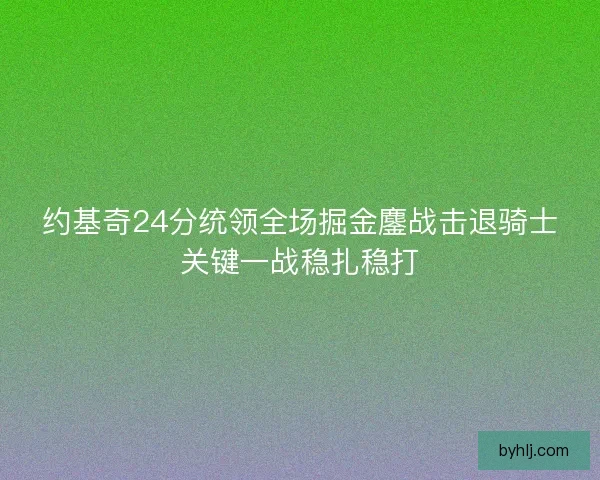 约基奇24分统领全场掘金鏖战击退骑士关键一战稳扎稳打