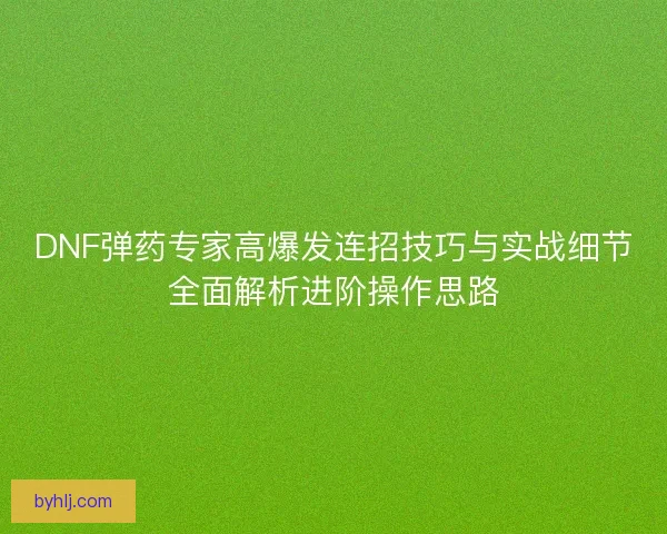 DNF弹药专家高爆发连招技巧与实战细节全面解析进阶操作思路