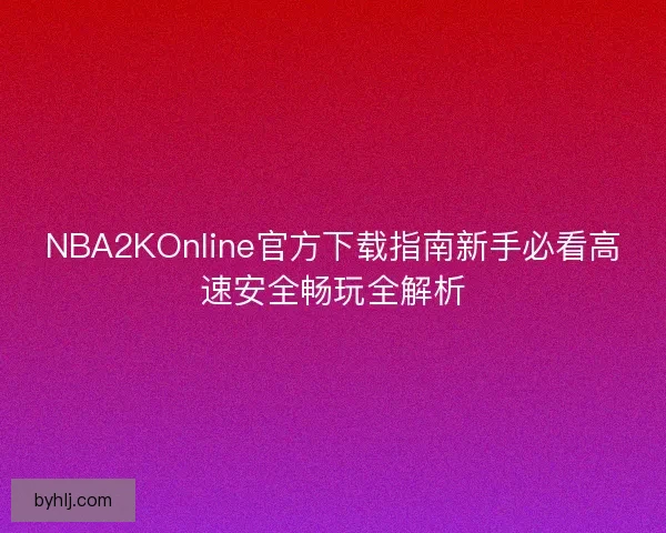 NBA2KOnline官方下载指南新手必看高速安全畅玩全解析